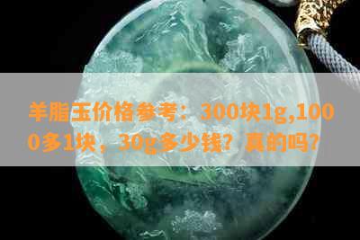 羊脂玉价格参考：300块1g,1000多1块，30g多少钱？真的吗？