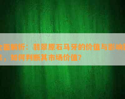 全面解析：翡翠原石马牙的价值与影响因素，如何判断其市场价值？