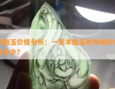 羊脂玉价格分析：一克羊脂玉的市场价值是多少？