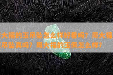 周大福的玉吊坠怎么样好看吗？周大福的玉吊坠真吗？周大福的玉佩怎么样？