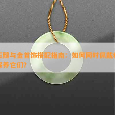 玉髓与金首饰搭配指南：如何同时佩戴和保养它们？