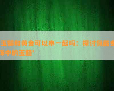 '玉髓和黄金可以串一起吗：探讨佩戴金饰中的玉髓'