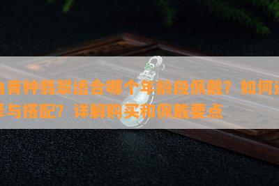 油青种翡翠适合哪个年龄段佩戴？如何选择与搭配？详解购买和佩戴要点