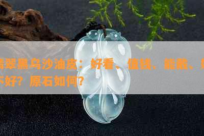 翡翠黑乌沙油皮：好看、值钱、能戴、好不好？原石如何？