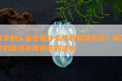 属羊的人适合戴什么样的翡翠吊坠？解答你的疑惑并提供选购建议