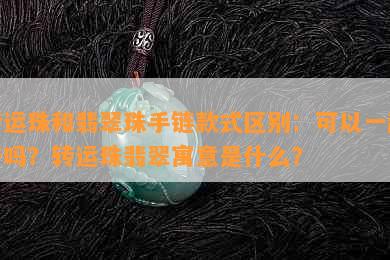 转运珠和翡翠珠手链款式区别：可以一起带吗？转运珠翡翠寓意是什么？