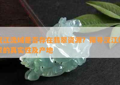 汉江流域是否存在翡翠资源？探寻汉江翡翠的真实性及产地