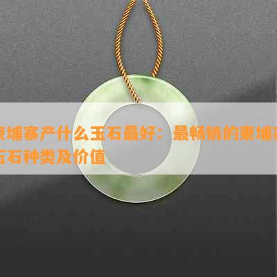 柬埔寨产什么玉石更好：最畅销的柬埔寨玉石种类及价值