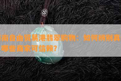 海南自由贸易港翡翠购物：如何辨别真假，哪些商家可信赖？