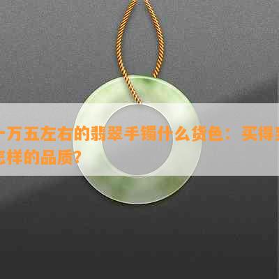 一万五左右的翡翠手镯什么货色：买得到怎样的品质？