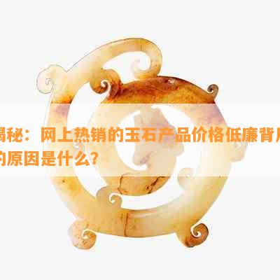 揭秘：网上热销的玉石产品价格低廉背后的原因是什么？