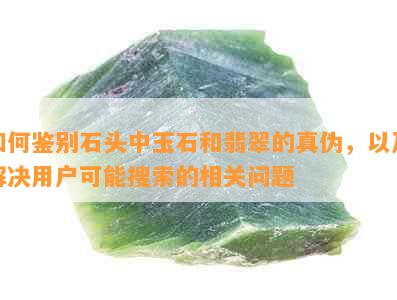 如何鉴别石头中玉石和翡翠的真伪，以及解决用户可能搜索的相关问题