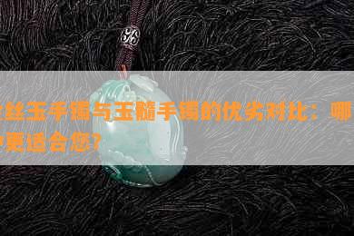 金丝玉手镯与玉髓手镯的优劣对比：哪一种更适合您？