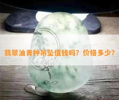 翡翠油青种吊坠值钱吗？价格多少？