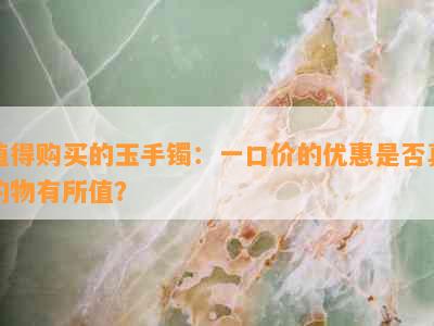 值得购买的玉手镯：一口价的优惠是否真的物有所值？