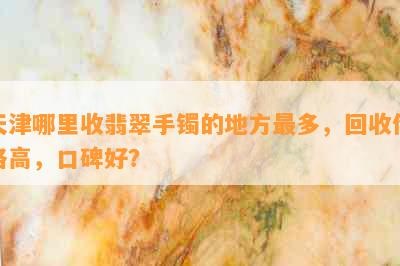 天津哪里收翡翠手镯的地方最多，回收价格高，口碑好？