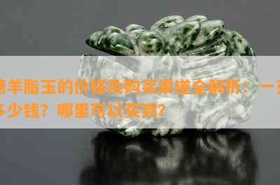 糖羊脂玉的价格及购买渠道全解析：一克多少钱？哪里可以买到？