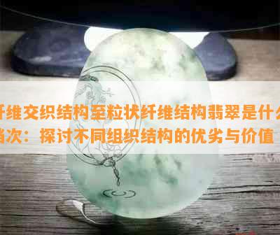 纤维交织结构至粒状纤维结构翡翠是什么档次：探讨不同组织结构的优劣与价值