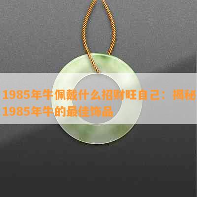 1985年牛佩戴什么招财旺自己：揭秘1985年牛的更佳饰品