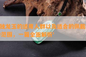  '独龙玉的适用人群以及适合的佩戴年龄范围，一篇全面解析'