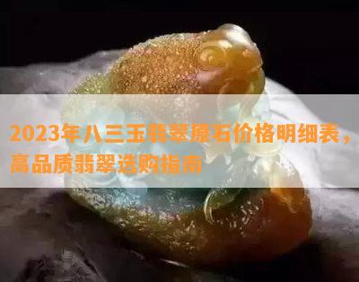 2023年八三玉翡翠原石价格明细表，高品质翡翠选购指南