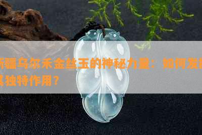 新疆乌尔禾金丝玉的神秘力量：如何发挥其独特作用？