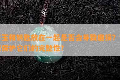 将玉和钥匙放在一起是否会导致磨损？如何保护它们的完整性？