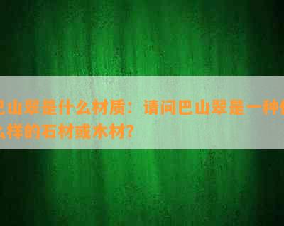 巴山翠是什么材质：请问巴山翠是一种什么样的石材或木材？