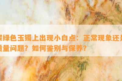 深绿色玉镯上出现小白点：正常现象还是质量问题？如何鉴别与保养？