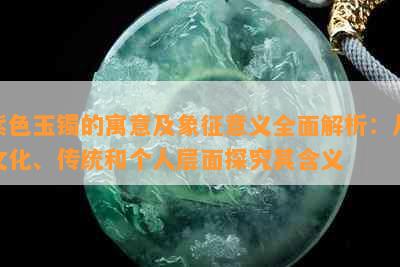 紫色玉镯的寓意及象征意义全面解析：从文化、传统和个人层面探究其含义