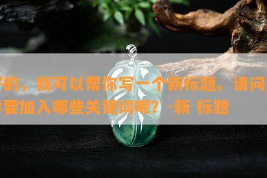 好的，我可以帮你写一个新标题。请问你需要加入哪些关键词呢？-新 标题