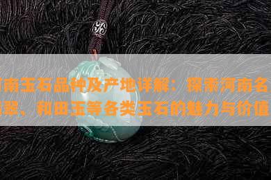 河南玉石品种及产地详解：探索河南名产翡翠、和田玉等各类玉石的魅力与价值