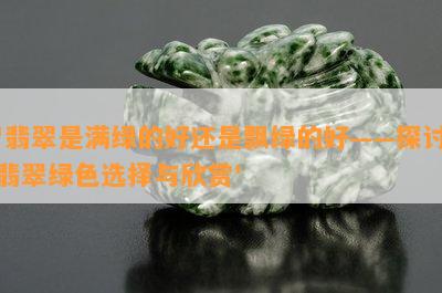 '翡翠是满绿的好还是飘绿的好——探讨翡翠绿色选择与欣赏'