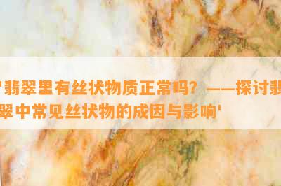 '翡翠里有丝状物质正常吗？——探讨翡翠中常见丝状物的成因与影响'