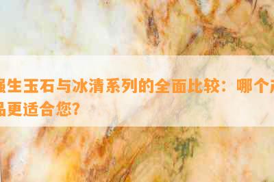 强生玉石与冰清系列的全面比较：哪个产品更适合您？