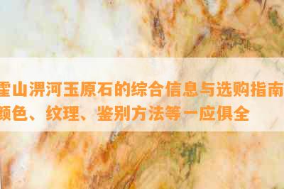 霍山淠河玉原石的综合信息与选购指南：颜色、纹理、鉴别方法等一应俱全