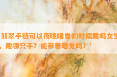 '翡翠手链可以夜晚睡觉的时候戴吗女生，戴哪只手？能带着睡觉吗？'