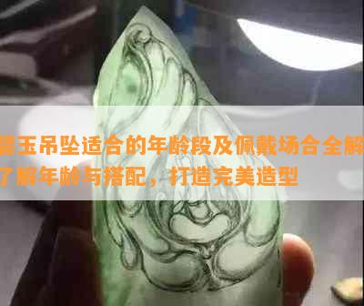 碧玉吊坠适合的年龄段及佩戴场合全解：了解年龄与搭配，打造完美造型