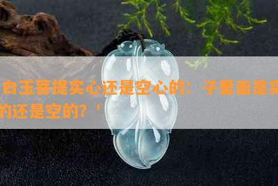 '白玉菩提实心还是空心的：子里面是实的还是空的？'