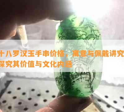 十八罗汉玉手串价格，寓意与佩戴讲究：探究其价值与文化内涵