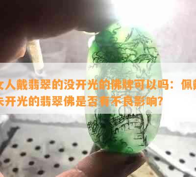 女人戴翡翠的没开光的佛牌可以吗：佩戴未开光的翡翠佛是否有不良影响？