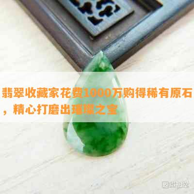 翡翠收藏家花费1000万购得稀有原石，精心打磨出璀璨之宝