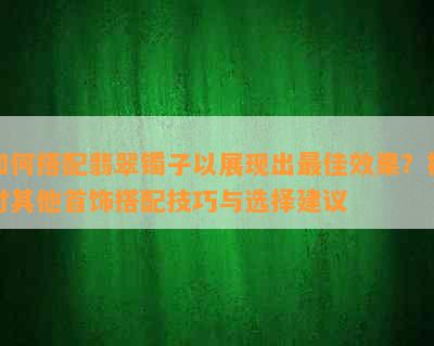 如何搭配翡翠镯子以展现出更佳效果？探讨其他首饰搭配技巧与选择建议