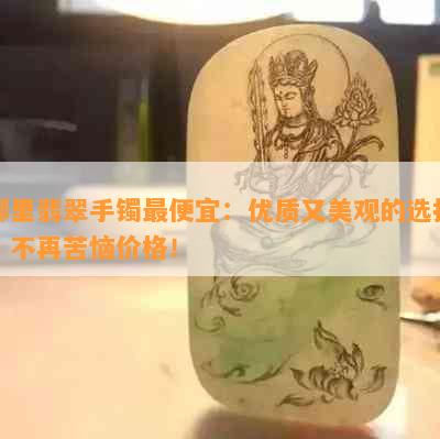 哪里翡翠手镯更便宜：优质又美观的选择，不再苦恼价格！