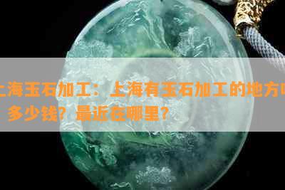 上海玉石加工：上海有玉石加工的地方吗？多少钱？最近在哪里？