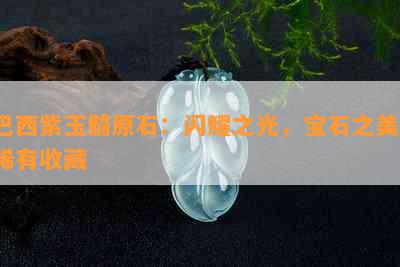 巴西紫玉髓原石：闪耀之光，宝石之美，稀有收藏