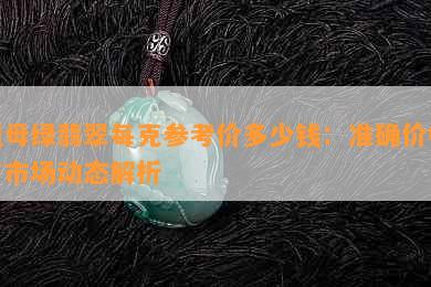 祖母绿翡翠每克参考价多少钱：准确价格与市场动态解析