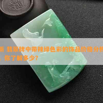 新 翡翠牌中带辣绿色彩的饰品价格分析，你了解多少？