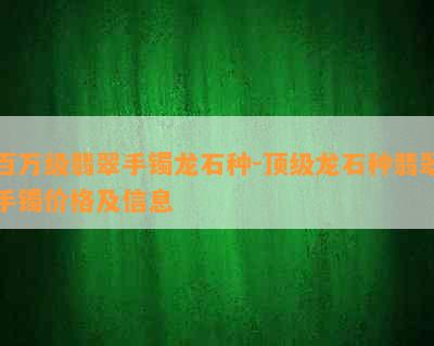 百万级翡翠手镯龙石种-顶级龙石种翡翠手镯价格及信息