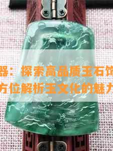 玉贵人玉器：探索高品质玉石饰品与鉴赏技巧，全方位解析玉文化的魅力